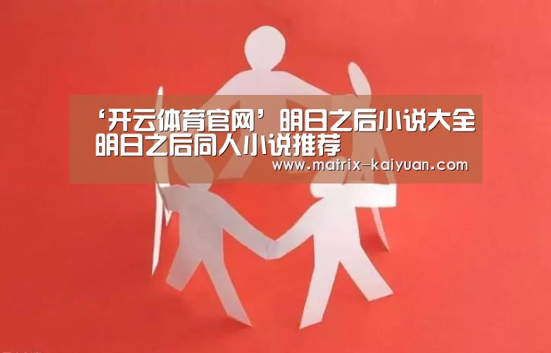 ‘开云体育官网’明日之后小说大全 明日之后同人小说推荐