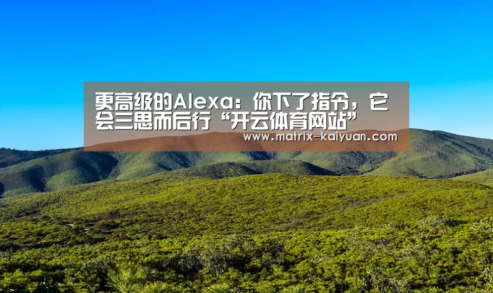 更高级的Alexa:你下了指令,它会三思而后行“开云体育网站”(图1) 开元棋牌网址